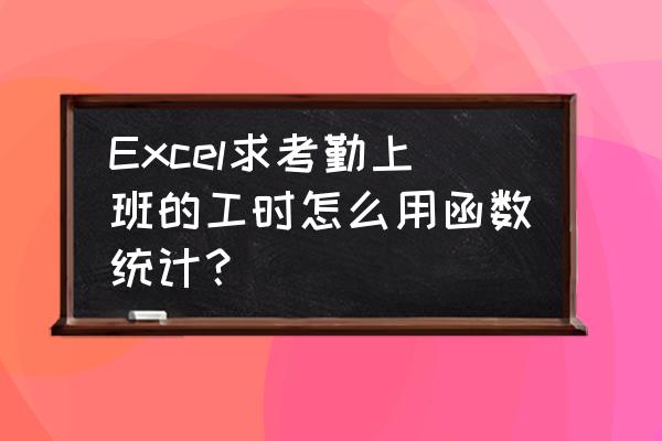 考勤表如何自动计算考勤 Excel求考勤上班的工时怎么用函数统计？