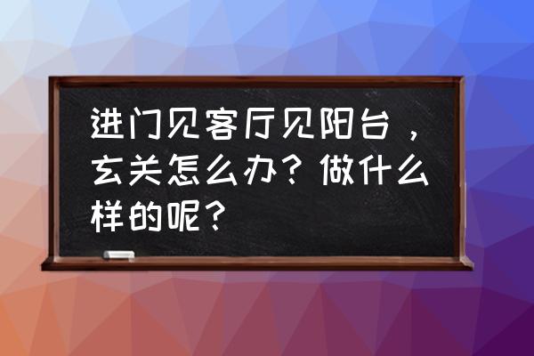 开门对客厅怎么设玄关 进门见客厅见阳台，玄关怎么办？做什么样的呢？