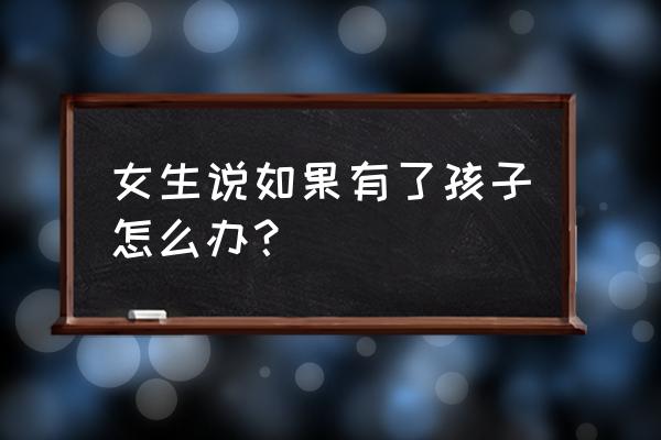 高情商回复造人问题 女生说如果有了孩子怎么办？