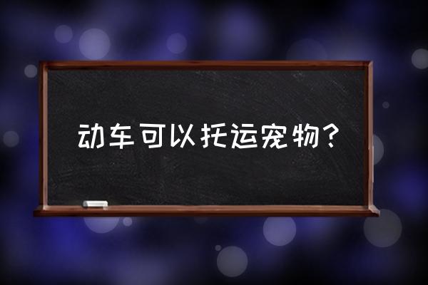 动车能带宠物鱼吗 动车可以托运宠物？