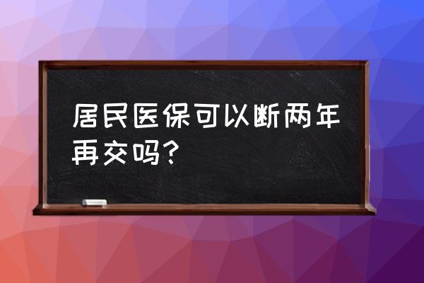 城乡医保过了缴费时间还能交吗 居民医保可以断两年再交吗？