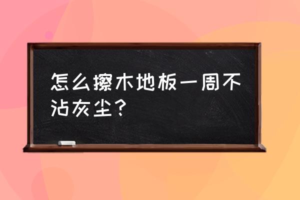 地板怎么拖又干净又亮又容易干 怎么擦木地板一周不沾灰尘？