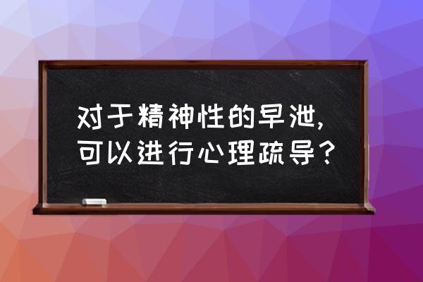 彻底治好早泄方法 对于精神性的早泄,可以进行心理疏导？