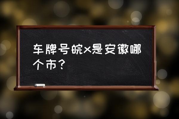 安徽各地的牌照分别是什么字母 车牌号皖x是安徽哪个市？