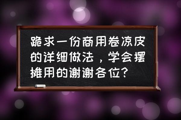 蔬菜凉皮的制作方法完整版 跪求一份商用卷凉皮的详细做法，学会摆摊用的谢谢各位？