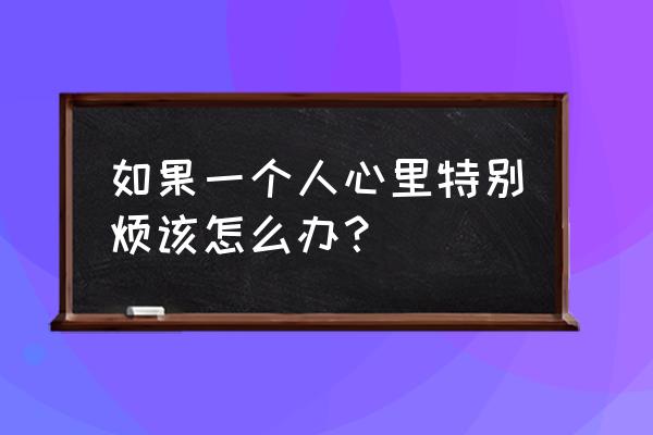 当我觉得快乐时该怎么做 如果一个人心里特别烦该怎么办？