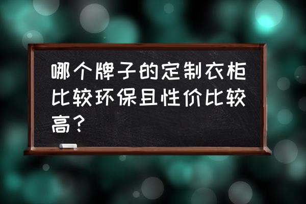 环保衣柜选哪种实木 哪个牌子的定制衣柜比较环保且性价比较高？