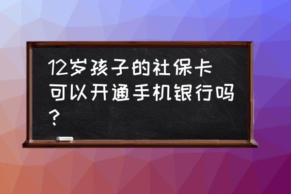 儿童医保卡怎么换成金融社保卡 12岁孩子的社保卡可以开通手机银行吗？