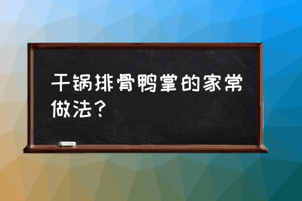 干鸭脚的家常做法大全 干锅排骨鸭掌的家常做法？