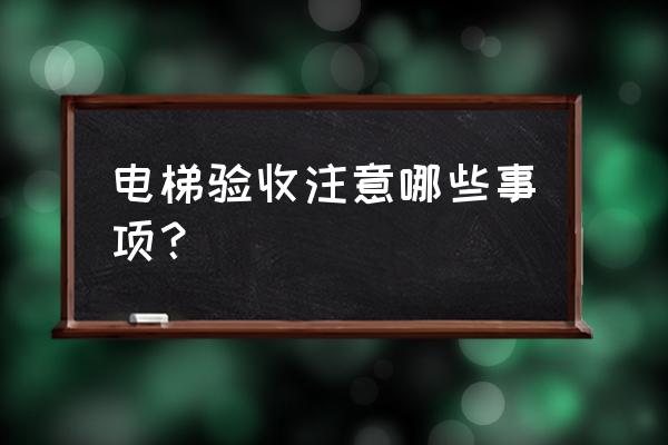 装修拆改验收时要注意哪几点 电梯验收注意哪些事项？