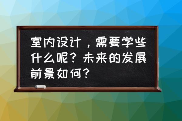 室内设计有几个方面 室内设计，需要学些什么呢？未来的发展前景如何？