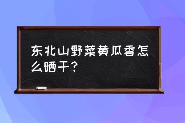 黄瓜干怎么拌好吃 东北山野菜黄瓜香怎么晒干？