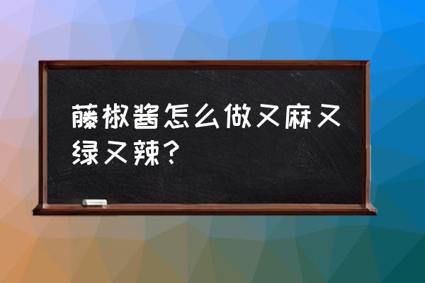 藤椒麻鱼最正宗做法 藤椒酱怎么做又麻又绿又辣？