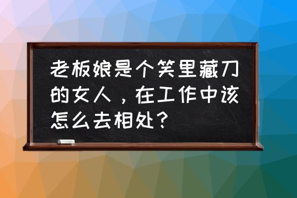 女性怎么解决职场问题 老板娘是个笑里藏刀的女人，在工作中该怎么去相处？