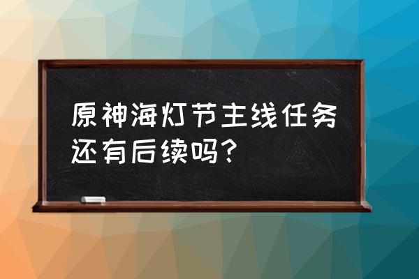 原神的主线任务到哪里结束 原神海灯节主线任务还有后续吗？