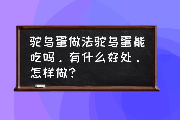 如何正确吃鸵鸟蛋 驼乌蛋做法驼乌蛋能吃吗。有什么好处。怎样做？