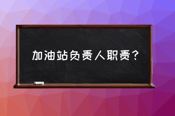 中国石油加油站员工岗位职责 加油站负责人职责？