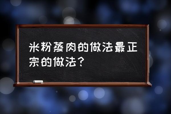 粉蒸肉正宗的做法家常菜 米粉蒸肉的做法最正宗的做法？