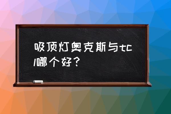 什么牌子的吸顶灯是名牌好看耐用 吸顶灯奥克斯与tcl哪个好？