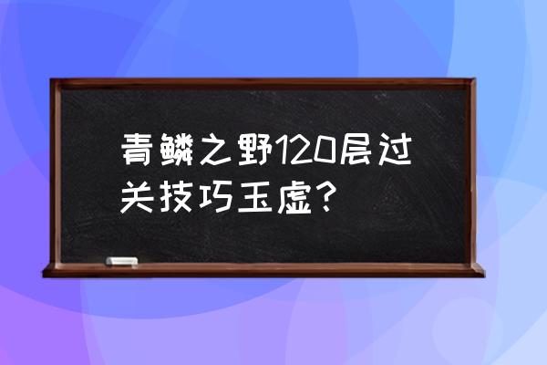 天谕手游玲珑青麟之野攻略 青鳞之野120层过关技巧玉虚？