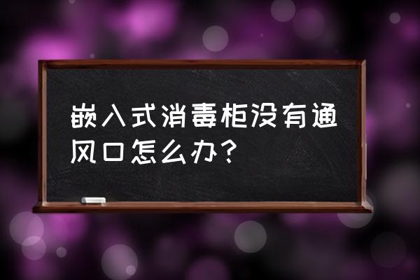 消毒柜推荐嵌入式 嵌入式消毒柜没有通风口怎么办？