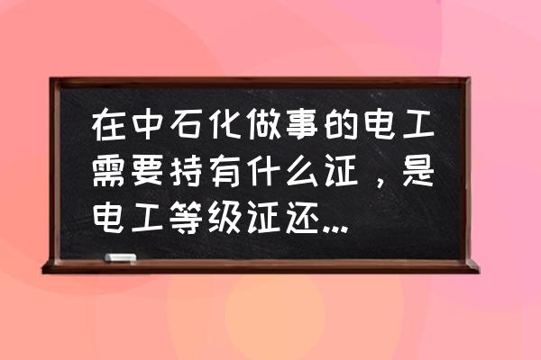 物业电工需要的证书 在中石化做事的电工需要持有什么证，是电工等级证还是普通电工操作证？