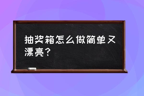 手工抽奖箱的制作最简单 抽奖箱怎么做简单又漂亮？