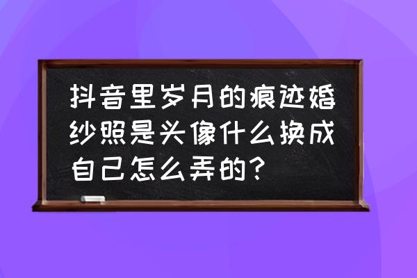 抖音上的婚纱照片是怎么拍的 抖音里岁月的痕迹婚纱照是头像什么换成自己怎么弄的？