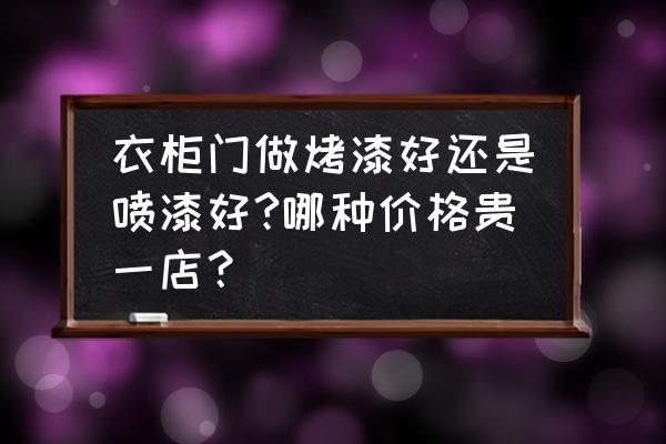 衣柜烤漆好还是喷漆 衣柜门做烤漆好还是喷漆好?哪种价格贵一店？