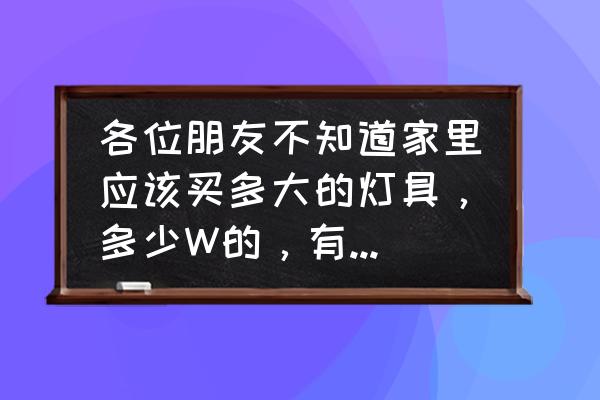 室内照明灯具的选购 各位朋友不知道家里应该买多大的灯具，多少W的，有经验的能否给个建议？