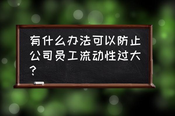 企业管理怎么才能留住人 有什么办法可以防止公司员工流动性过大？