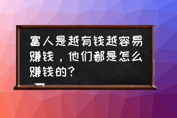 最佳赚钱方案 富人是越有钱越容易赚钱，他们都是怎么赚钱的？