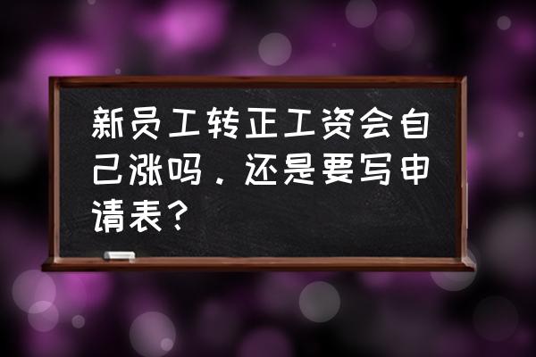 刚进公司几天该不该要求加工资 新员工转正工资会自己涨吗。还是要写申请表？