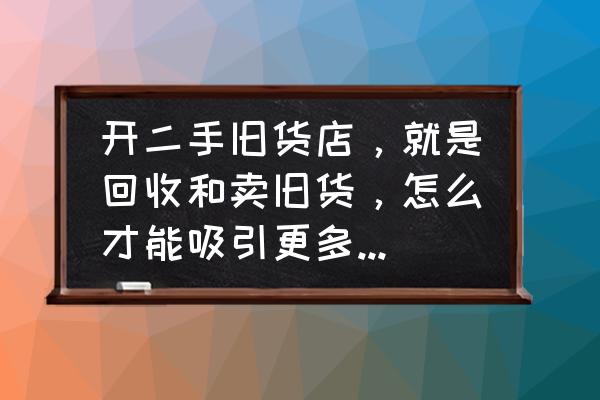 二手房产销售如何快速找客户 开二手旧货店，就是回收和卖旧货，怎么才能吸引更多顾客上门，求大神指点，或各种建议，谢谢？