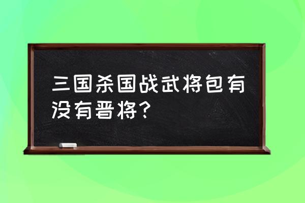 国战天下名将怎么获得 三国杀国战武将包有没有晋将？