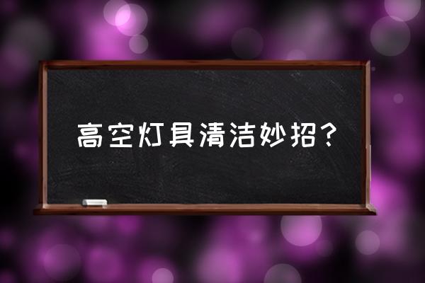 小编教你各类灯具如何清洗 高空灯具清洁妙招？