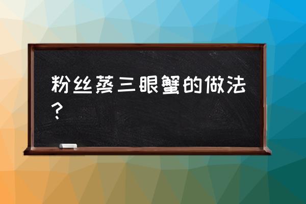 三点蟹清蒸浇热油做法 粉丝蒸三眼蟹的做法？