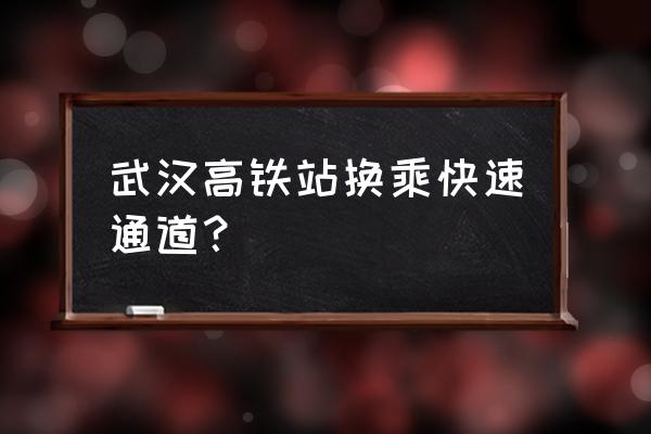 武昌火车站有站内快速换乘通道吗 武汉高铁站换乘快速通道？