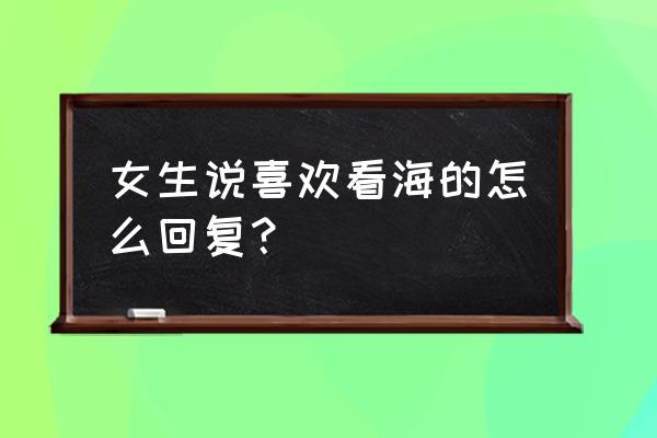 哪里有海该怎么回复 女生说喜欢看海的怎么回复？