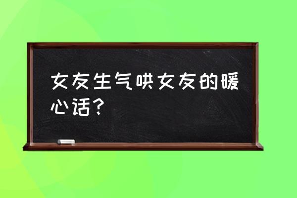 女朋友生气了怎么办怎么哄开心 女友生气哄女友的暖心话？