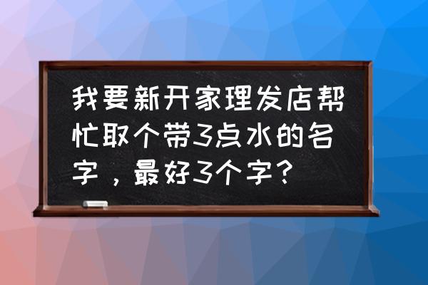 理发店取什么名字容易吸引人 我要新开家理发店帮忙取个带3点水的名字，最好3个字？