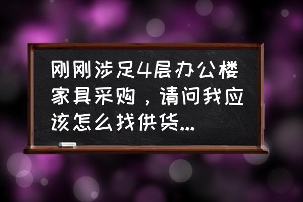 公司办公家具采购事项说明 刚刚涉足4层办公楼家具采购，请问我应该怎么找供货商、去哪里找、找到了之后该考察怎么做？求指导？