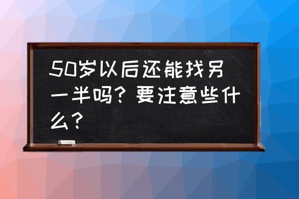 男人如何选择配偶的一段话 50岁以后还能找另一半吗？要注意些什么？