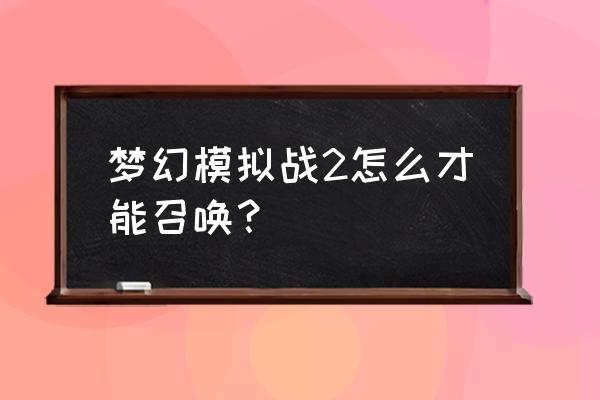 梦幻怎么获得召唤师经验 梦幻模拟战2怎么才能召唤？