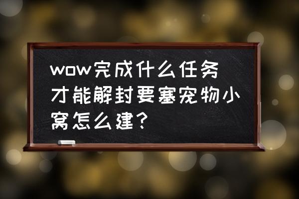 要塞宠物对战升级秘籍 wow完成什么任务才能解封要塞宠物小窝怎么建？