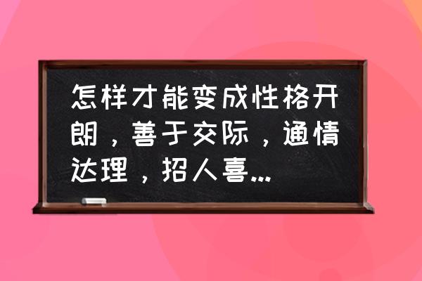 与人交际的几个技巧 怎样才能变成性格开朗，善于交际，通情达理，招人喜欢的人呢？