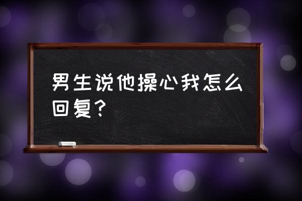 男生说咋生病了怎么高情商回复 男生说他操心我怎么回复？