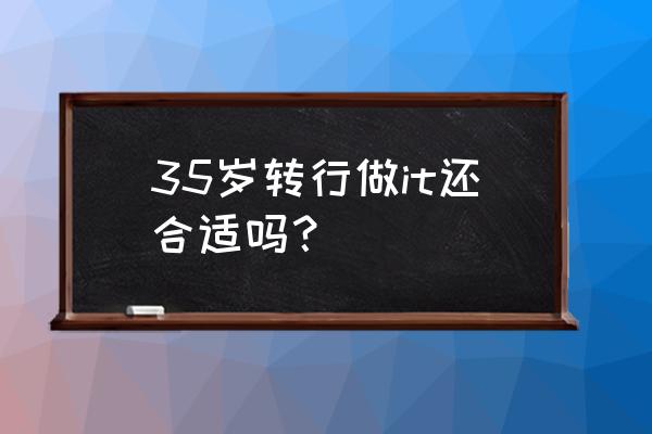 40岁的互联网产品经理想转行 35岁转行做it还合适吗？