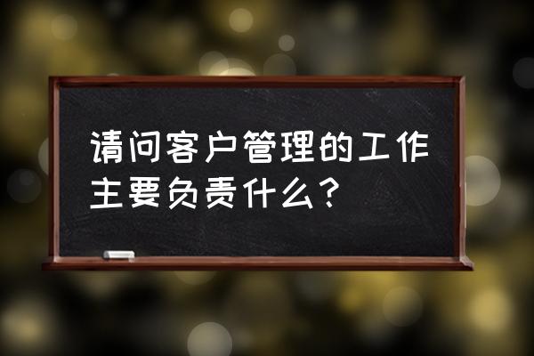 客户经理如何维护客户关系 请问客户管理的工作主要负责什么？