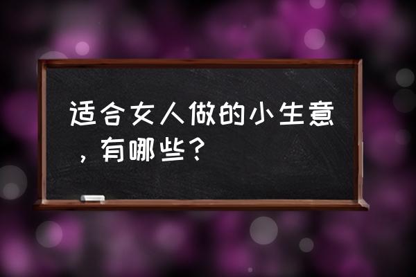 女人必须知道的事情 适合女人做的小生意，有哪些？